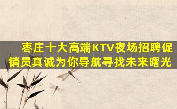 枣庄十大高端KTV夜场招聘促销员真诚为你导航寻找未来曙光