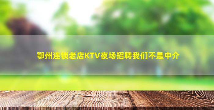 鄂州连锁老店KTV夜场招聘我们不是中介